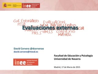 Evaluaciones externas
David Cervera @dcerverao
david.cervera@mecd.es
Facultad de Educación y Psicología
Universidad de Navarra
Madrid, 17 de Marzo de 2015
 