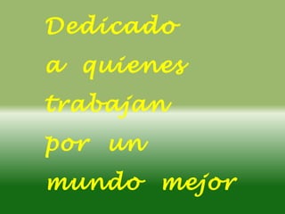 Dedicado
a quienes
trabajan
por un
mundo mejor
 