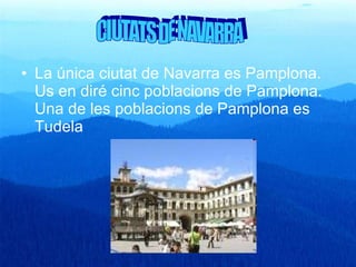 La única ciutat de Navarra es Pamplona. Us en diré cinc poblacions de Pamplona. Una de les poblacions de Pamplona es Tudela CIUTATS DE NAVARRA 