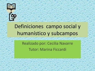 Definiciones campo social y
 humanístico y subcampos
   Realizado por: Cecilia Navarre
      Tutor: Marina Ficcardi
 