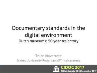Documentary	standards	in	the	
digital	environment	
Dutch	museums:	50	year	trajectory	
Trilce	Navarrete	
Erasmus	University	Ro=erdam	@TrilceNavarrete	
 