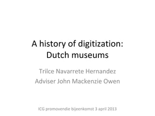 A history of digitization:
    Dutch museums
 Trilce Navarrete Hernandez
Adviser John Mackenzie Owen


 ICG promovendie bijeenkomst 3 april 2013
 
