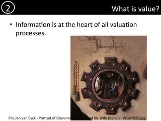 What	is	value?	
•  Informa)on	is	at	the	heart	of	all	valua)on	
processes.	
2	
File:Jan	van	Eyck	-	Portrait	of	Giovanni	Arnolﬁni	and	his	Wife	(detail)	-	WGA7695.jpg	
 