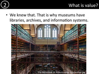 What	is	value?	
•  We	knew	that.	That	is	why	museums	have	
libraries,	archives,	and	informa)on	systems.	
2	
File:Bibliothek	im	Rijksmuseum	Amsterdam.jpg	
 