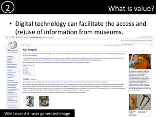 What	is	value?	
•  Digital	technology	can	facilitate	the	access	and	
(re)use	of	informa)on	from	museums.	
2	
Wiki	Loves	Art:	user	generated	image	
 