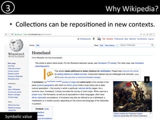 Why	Wikipedia?	
•  Collec)ons	can	be	reposi)oned	in	new	contexts.	
3	
Symbolic	value	
3	
 