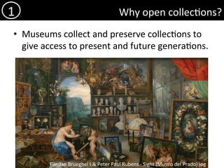 Why	open	collec)ons?	
•  Museums	collect	and	preserve	collec)ons	to	
give	access	to	present	and	future	genera)ons.	
1	
File:Jan	Brueghel	I	&	Peter	Paul	Rubens	-	Sight	(Museo	del	Prado).jpg	
 