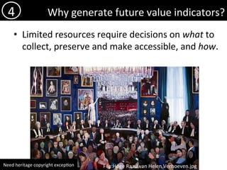 Why	generate	future	value	indicators?	
•  Limited	resources	require	decisions	on	what	to	
collect,	preserve	and	make	accessible,	and	how.	
4	
File:Hoge	Raad	van	Helen	Verhoeven.jpg	Need	heritage	copyright	excep)on	
 