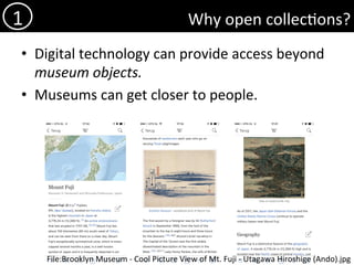 Why	open	collec)ons?	
•  Digital	technology	can	provide	access	beyond	
museum	objects.	
•  Museums	can	get	closer	to	people.	
	
1	
File:Brooklyn	Museum	-	Cool	Picture	View	of	Mt.	Fuji	-	Utagawa	Hiroshige	(Ando).jpg	
 