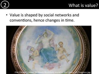 What	is	value?	
•  Value	is	shaped	by	social	networks	and	
conven)ons,	hence	changes	in	)me.		
2	
File:Cooper's	Hawk	on	Edwin	Blashﬁeld	mural	in	the	Library	of	Congress.jpg	
 