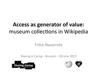 Access	as	generator	of	value:	
museum	collec)ons	in	Wikipedia	
Trilce	Navarrete	
	
Sharing	is	Caring	–	Brussels	–	20	June	2017	
 