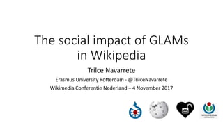 The social impact of GLAMs
in Wikipedia
Trilce Navarrete
Erasmus University Rotterdam - @TrilceNavarrete
Wikimedia Conferentie Nederland – 4 November 2017
 