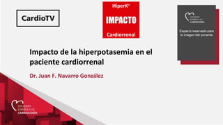Impacto de la hiperpotasemia en el
paciente cardiorrenal
Dr. Juan F. Navarro González
HiperK+
Cardiorrenal
 