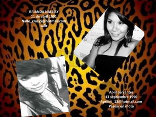 BRIANDA NALLELY11 de abril 1991Nalle_crazy5@hotmail.comsalirAbril cervantes13 septiembre 1990Aprilini_13@hotmail.comPasear en moto 