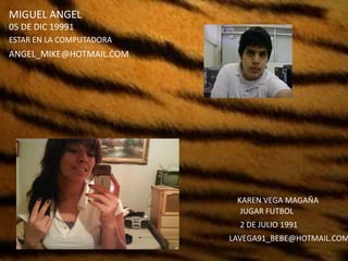 MIGUEL ANGEL 05 DE DIC 19991ESTAR EN LA COMPUTADORAANGEL_MIKE@HOTMAIL.COMKAREN VEGA MAGAÑAJUGAR FUTBOL2 DE JULIO 1991LAVEGA91_BEBE@HOTMAIL.COM