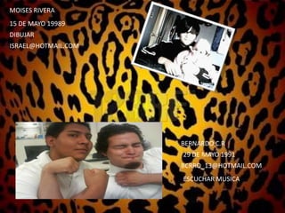 MOISES RIVERA15 DE MAYO 19989DIBUJARISRAEL@HOTMAIL.COMBERNARDO C.R29 DE MAYO 1991 BCRRO_13@HOTMAIL.COMESCUCHAR MUSICA