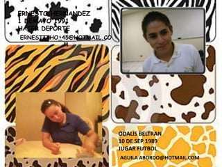 ERNESTO HERNANDEZ1 DEMAYO 1991HACER DEPORTEERNESTITHO_45@HOTMAIL.COMODALIS BELTRAN 10 DE SEP 1989JUGAR FUTBOLAGUILA ABORDO@HOTMAIL.COM