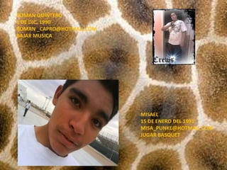 ROMAN QUINTERO1 DE DIC. 1990ROMAN _CAPRO@HOTMAIL.COMBAJAR MUSICAMISAEL 15 DE ENERO DEL 1991MISA_PUNKE@HOTMAIL.COMJUGAR BASQUET
