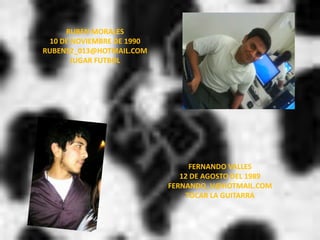 RUBEN MORALES10 DE NOVIEMBRE DE 1990RUBENS2_013@HOTMAIL.COMJUGAR FUTBOLFERNANDO VALLES12 DE AGOSTO DEL 1989FERNANDO_V@HOTMAIL.COMTOCAR LA GUITARRA 