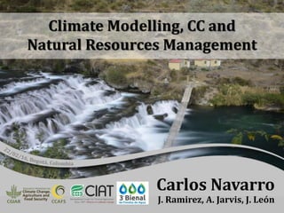 Climate Modelling, CC and
Natural Resources Management
Carlos Navarro
J. Ramirez, A. Jarvis, J. León
 