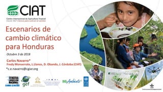 Escenarios de
cambio climático
para Honduras
Octubre 3 de 2018
Carlos Navarro*
Fredy Monserrate, L.Llanos, D. Obando, J. Córdoba (CIAT)
*c.e.navarro@cgiar.org
 