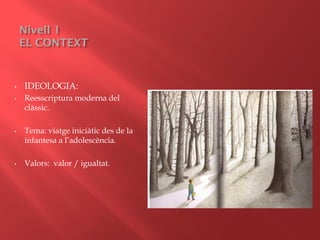 Nivell 1
EL CONTEXT
• IDEOLOGIA:
• Reesscriptura moderna del
clàssic.
• Tema: viatge iniciàtic des de la
infantesa a l’adolescència.
• Valors: valor / igualtat.
 