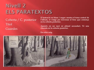 Coberta / C. posterior
Títol
Guardes
Il·lustració en blanc i negre: mostra el tema central de
l’àlbum, el viatge per travessar el bosc que comença
en la coberta posterior.
Apareix en un racó en plànol secundari. Té una
cloenda en la coberta posterior.
En color roig.
 