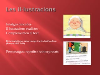 Imatges tancades
Il·lustracions realistes
Complementen el text
Relació dialògica entre imatge i text: clarificadora.
(Rosero 2010: 9-11)
Personatges: repetits/reinterpretats
 