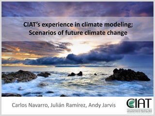 CIAT’sexperience in climatemodeling;  Scenarios of futureclimatechange Carlos Navarro, Julián Ramírez, Andy Jarvis 