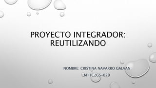 PROYECTO INTEGRADOR:
REUTILIZANDO
NOMBRE: CRISTINA NAVARRO GALVAN
M11C2G5-029
 