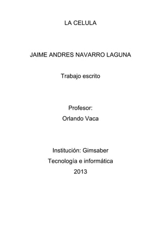 LA CELULA




JAIME ANDRES NAVARRO LAGUNA


         Trabajo escrito




           Profesor:
         Orlando Vaca




      Institución: Gimsaber
    Tecnología e informática
              2013
 