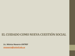 EL CUIDADOCOMONUEVACUESTIÓNSOCIAL
Lic. Mónica Navarro-UNTREF
mnavarro@untref.edu.ar
 
