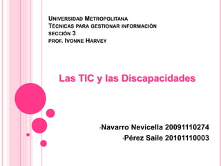 Universidad MetropolitanaTécnicas para gestionar informaciónsección 3prof. Ivonne Harvey Las TIC y las Discapacidades ,[object Object]