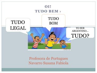 OI!
TUDO BEM ?
Profesora de Portugues
Navarro Susana Fabiola
TUDO
LEGAL
TUDO
BOM
YO SER
ARGENTINO…
TUDO?
 