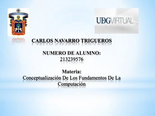 CARLOS NAVARRO TRIGUEROS

        NUMERO DE ALUMNO:
            213239576

                  Materia:
Conceptualización De Los Fundamentos De La
                Computación
 