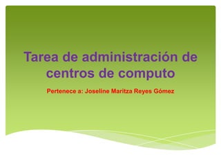 Tarea de administración de
   centros de computo
   Pertenece a: Joseline Maritza Reyes Gómez
 