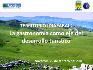 TERRITORIO IDIAZABAL:
La gastronomía como eje del
desarrollo turístico
Navartur, 25 de febrero del 2.016
 