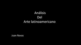Análisis
Del
Arte latinoamericano
Juan Navas
 