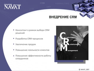 NAVAT, 2007©
Консалтинг в рамках выбора CRM
решений
Разработка CRM процессов
Увеличение продаж
Повышение лояльности клиентов
Повышение эффективности работы
сотрудников
 