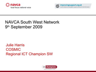 NAVCA South West Network 9 th  September 2009 Julie Harris COSMIC Regional ICT Champion SW 