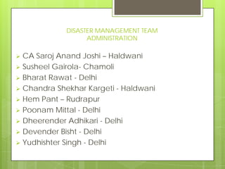 DISASTER MANAGEMENT TEAM
ADMINISTRATION
 CA Saroj Anand Joshi – Haldwani
 Susheel Gairola- Chamoli
 Bharat Rawat - Delh...