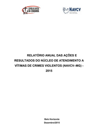 RELATÓRIO ANUAL DAS AÇÕES E
RESULTADOS DO NÚCLEO DE ATENDIMENTO A
VÍTIMAS DE CRIMES VIOLENTOS (NAVCV–MG) -
2015
Belo Horizonte
Dezembro/2015
 