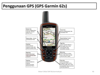Penggunaan GPS (GPS Garmin 62s)
Materi Diklat SAR Muhammadiyah 40
 