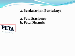 4. Berdasarkan Bentuknya

a. Peta Stasioner
b. Peta Dinamis
 