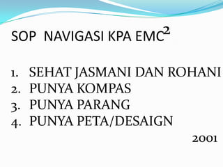SOP NAVIGASI KPA EMC2

1.   SEHAT JASMANI DAN ROHANI
2.   PUNYA KOMPAS
3.   PUNYA PARANG
4.   PUNYA PETA/DESAIGN
                         2001
 