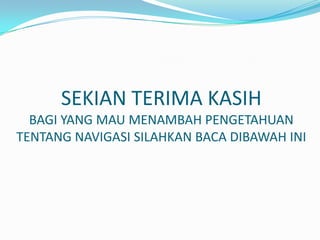 SEKIAN TERIMA KASIH
  BAGI YANG MAU MENAMBAH PENGETAHUAN
TENTANG NAVIGASI SILAHKAN BACA DIBAWAH INI
 