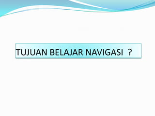 TUJUAN BELAJAR NAVIGASI ?
 