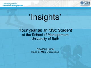 ‘ Insights’  Your year as an MSc Student   at the School of Management,  University of Bath  Navdeep Uppal Head of MSc Operations  