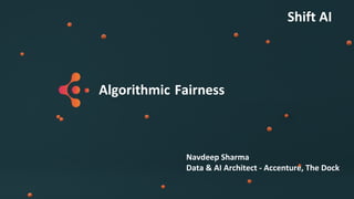 Algorithmic Fairness
Navdeep Sharma
Data & AI Architect - Accenture, The Dock
Shift AI
 
