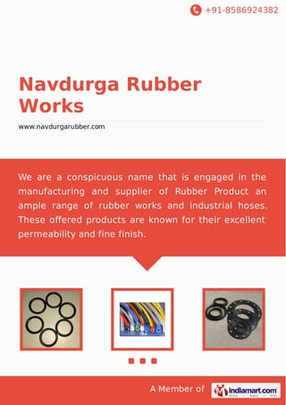 +91-8586924382
A Member of
Navdurga Rubber
Works
www.navdurgarubber.com
We are a conspicuous name that is engaged in the
manufacturing and supplier of Rubber Product an
ample range of rubber works and industrial hoses.
These oﬀered products are known for their excellent
permeability and fine finish.
 